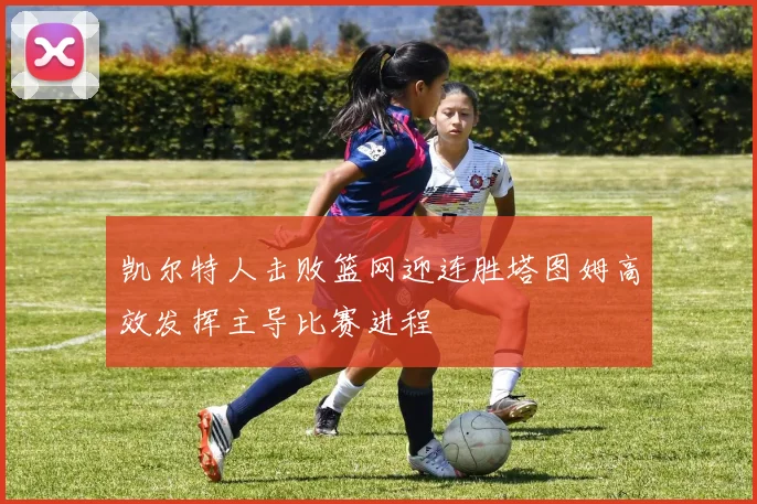 凯尔特人击败篮网迎连胜塔图姆高效发挥主导比赛进程