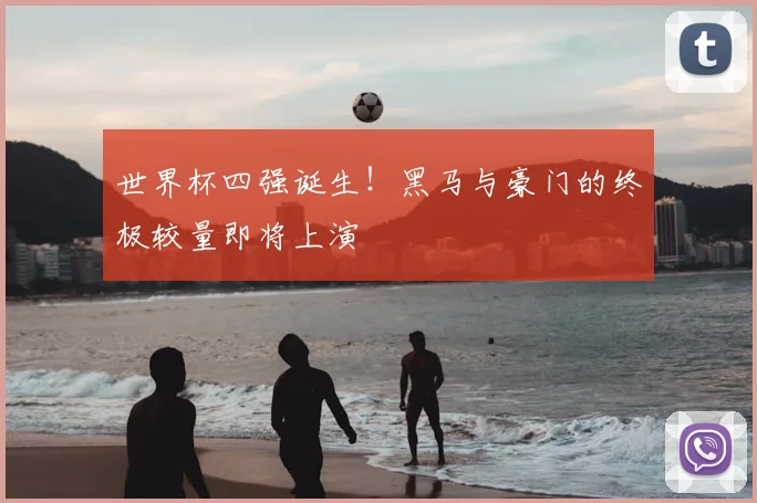 世界杯四强诞生！黑马与豪门的终极较量即将上演