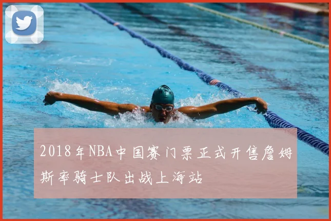 2018年NBA中国赛门票正式开售詹姆斯率骑士队出战上海站