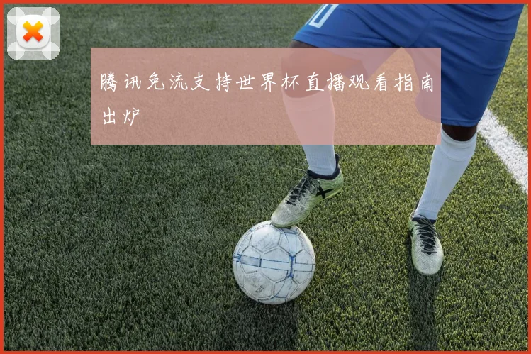 腾讯免流支持世界杯直播观看指南出炉