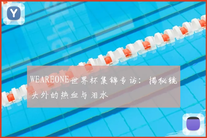 WEAREONE世界杯集锦专访:揭秘镜头外的热血与泪水