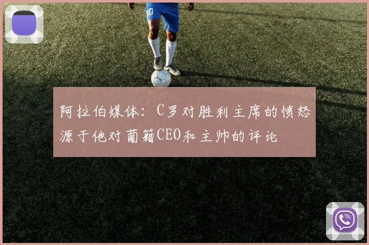 阿拉伯媒体：C罗对胜利主席的愤怒源于他对葡籍CEO和主帅的评论